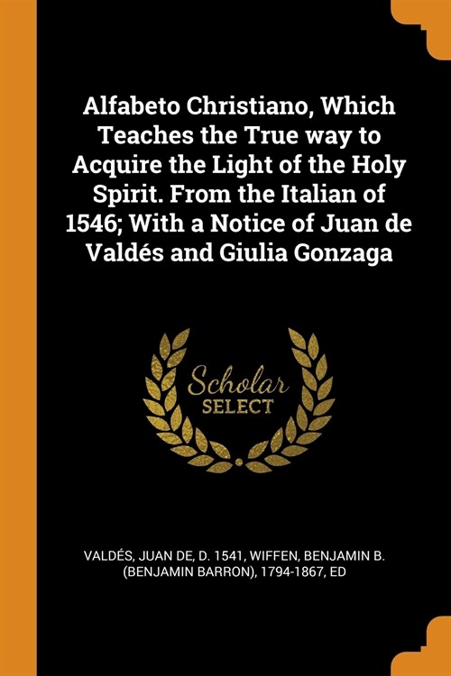 Alfabeto Christiano, Which Teaches the True way to Acquire the Light of the Holy Spirit. From the Italian of 1546; With a Notice of Juan de Valdés and (Paperback)