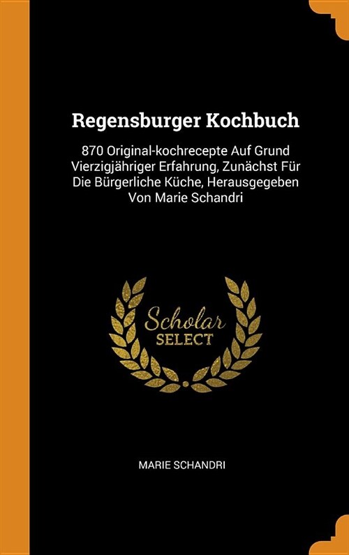 Regensburger Kochbuch: 870 Original-Kochrecepte Auf Grund Vierzigj?riger Erfahrung, Zun?hst F? Die B?gerliche K?he, Herausgegeben Von Ma (Hardcover)