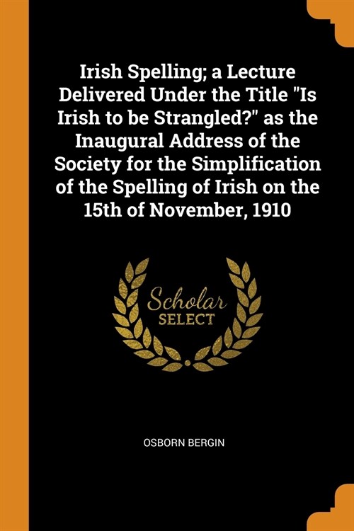 Irish Spelling; a Lecture Delivered Under the Title Is Irish to be Strangled? as the Inaugural Address of the Society for the Simplification of the Sp (Paperback)