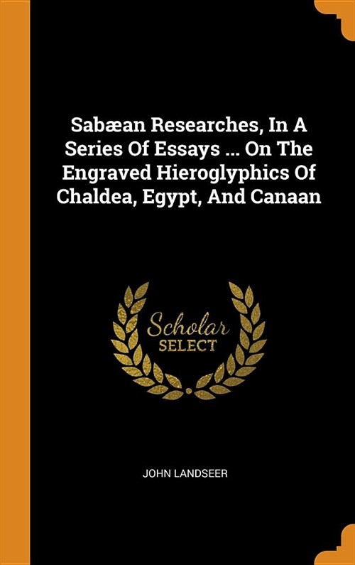 Sab?n Researches, in a Series of Essays ... on the Engraved Hieroglyphics of Chaldea, Egypt, and Canaan (Hardcover)