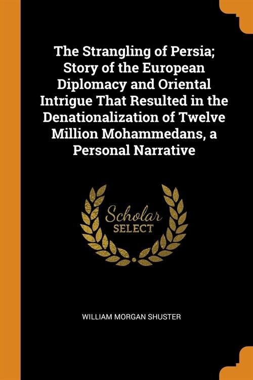 The Strangling of Persia; Story of the European Diplomacy and Oriental Intrigue That Resulted in the Denationalization of Twelve Million Mohammedans,  (Paperback)