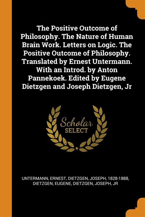 The Positive Outcome of Philosophy. The Nature of Human Brain Work. Letters on Logic. The Positive Outcome of Philosophy. Translated by Ernest Unterma (Paperback)