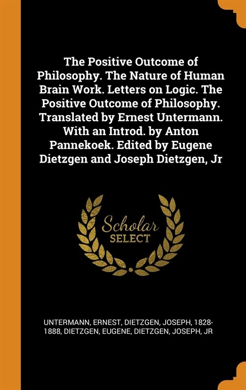 The Positive Outcome of Philosophy. The Nature of Human Brain Work. Letters on Logic. The Positive Outcome of Philosophy. Translated by Ernest Unterma (Hardcover)