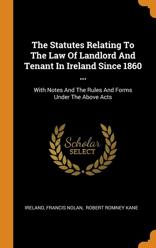 The Statutes Relating To The Law Of Landlord And Tenant In Ireland Since 1860 ...: With Notes And The Rules And Forms Under The Above Acts (Hardcover)