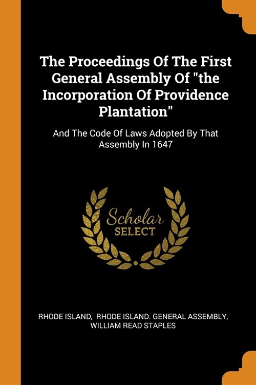 The Proceedings Of The First General Assembly Of the Incorporation Of Providence Plantation: And The Code Of Laws Adopted By That Assembly In 1647 (Paperback)