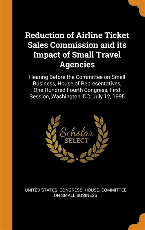 Reduction of Airline Ticket Sales Commission and its Impact of Small Travel Agencies: Hearing Before the Committee on Small Business, House of Represe (Hardcover)