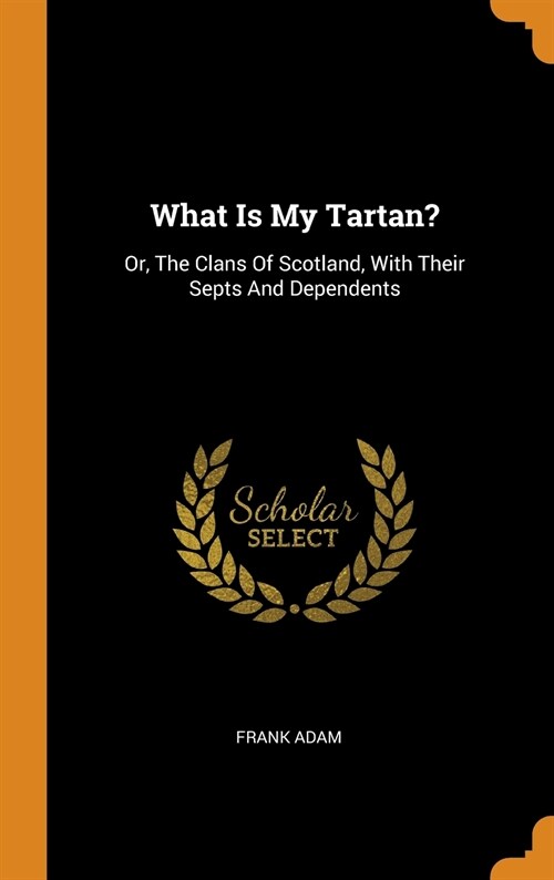 What Is My Tartan?: Or, The Clans Of Scotland, With Their Septs And Dependents (Hardcover)