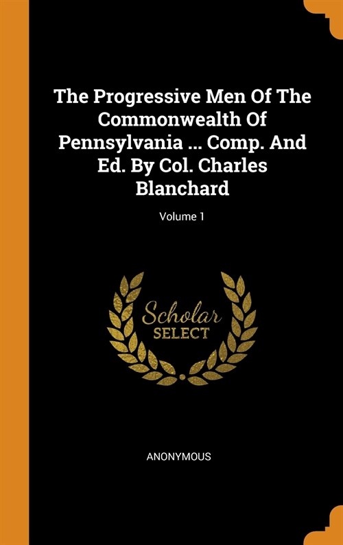 The Progressive Men Of The Commonwealth Of Pennsylvania ... Comp. And Ed. By Col. Charles Blanchard; Volume 1 (Hardcover)