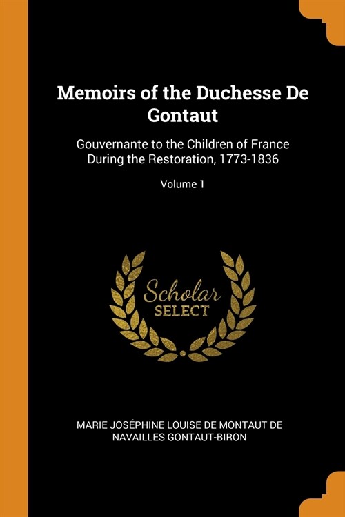 Memoirs of the Duchesse De Gontaut: Gouvernante to the Children of France During the Restoration, 1773-1836; Volume 1 (Paperback)