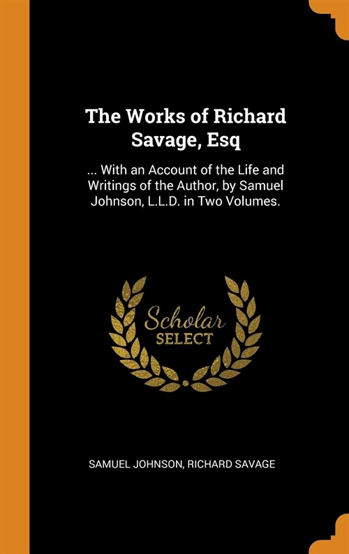 The Works of Richard Savage, Esq: ... With an Account of the Life and Writings of the Author, by Samuel Johnson, L.L.D. in Two Volumes. (Hardcover)