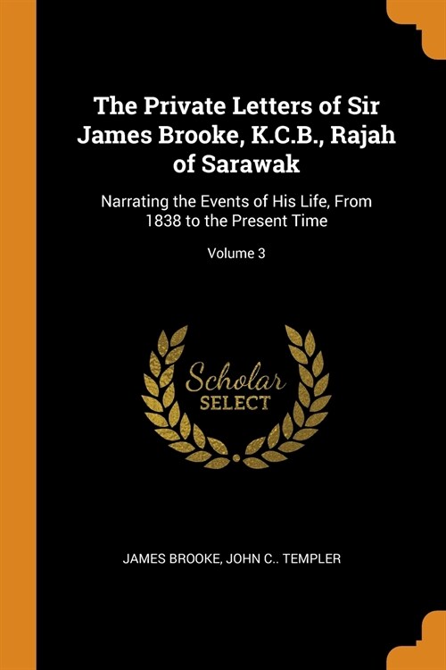 The Private Letters of Sir James Brooke, K.C.B., Rajah of Sarawak: Narrating the Events of His Life, From 1838 to the Present Time; Volume 3 (Paperback)