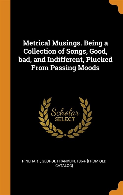 Metrical Musings. Being a Collection of Songs, Good, bad, and Indifferent, Plucked From Passing Moods (Hardcover)