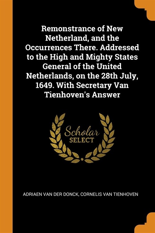 Remonstrance of New Netherland, and the Occurrences There. Addressed to the High and Mighty States General of the United Netherlands, on the 28th July (Paperback)