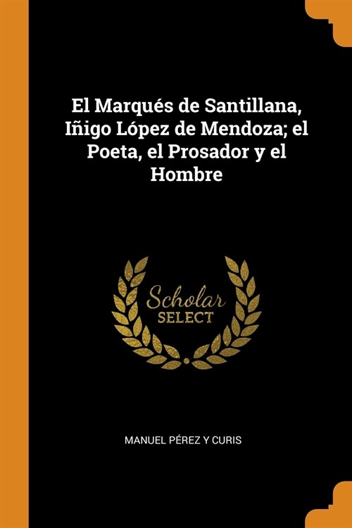El Marqu? de Santillana, I?go L?ez de Mendoza; el Poeta, el Prosador y el Hombre (Paperback)