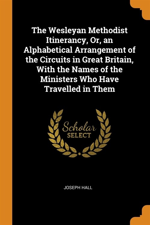 The Wesleyan Methodist Itinerancy, Or, an Alphabetical Arrangement of the Circuits in Great Britain, With the Names of the Ministers Who Have Travelle (Paperback)