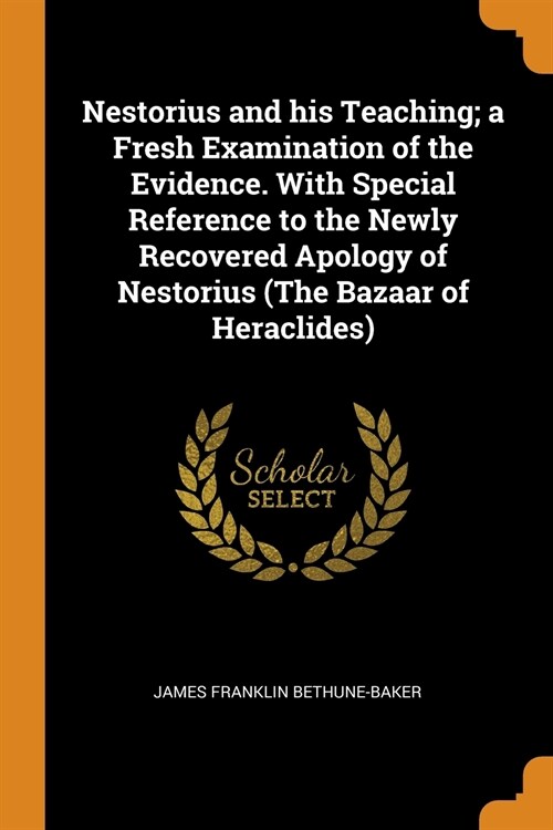 Nestorius and his Teaching; a Fresh Examination of the Evidence. With Special Reference to the Newly Recovered Apology of Nestorius (The Bazaar of Her (Paperback)