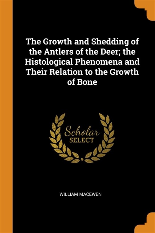 The Growth and Shedding of the Antlers of the Deer; the Histological Phenomena and Their Relation to the Growth of Bone (Paperback)