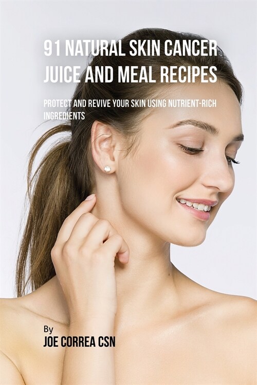 91 Natural Skin Cancer Juice and Meal Recipes: Protect and Revive Your Skin Using Nutrient-Rich Ingredients (Paperback)