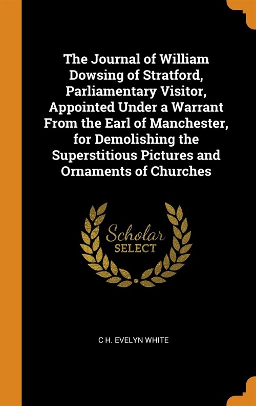 The Journal of William Dowsing of Stratford, Parliamentary Visitor, Appointed Under a Warrant From the Earl of Manchester, for Demolishing the Superst (Hardcover)