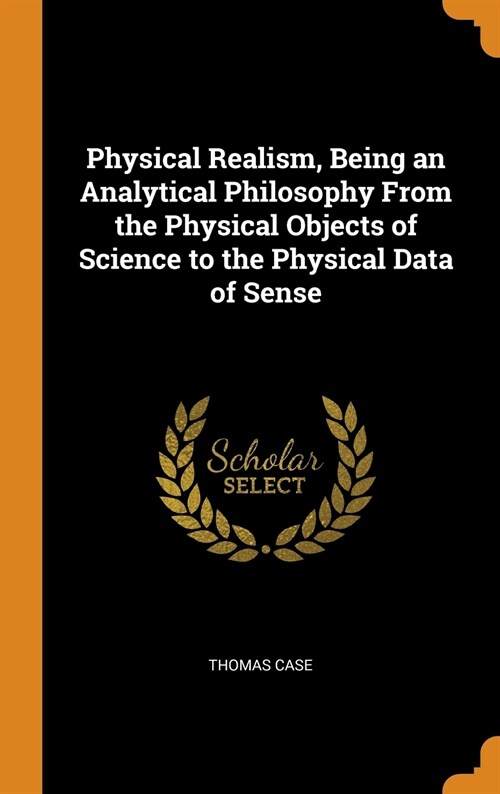 Physical Realism, Being an Analytical Philosophy From the Physical Objects of Science to the Physical Data of Sense (Hardcover)