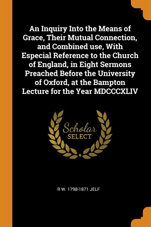 An Inquiry Into the Means of Grace, Their Mutual Connection, and Combined use, With Especial Reference to the Church of England, in Eight Sermons Prea (Paperback)