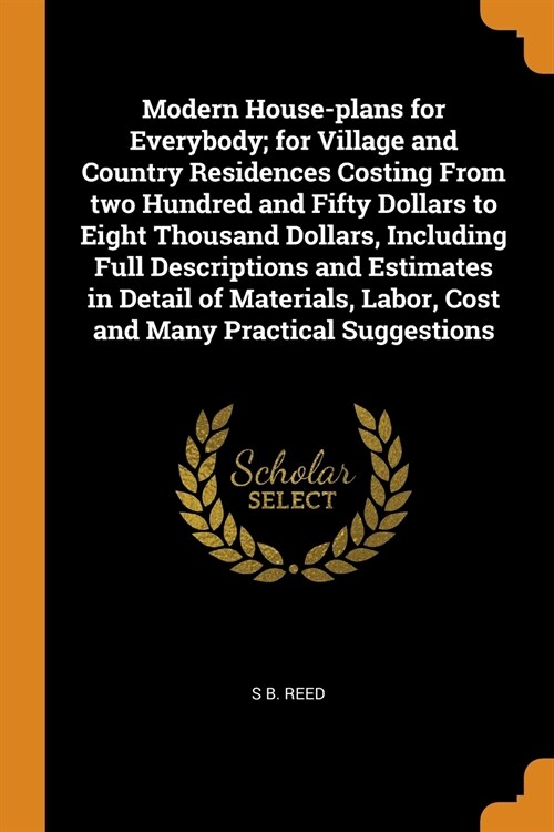 Modern House-plans for Everybody; for Village and Country Residences Costing From two Hundred and Fifty Dollars to Eight Thousand Dollars, Including F (Paperback)