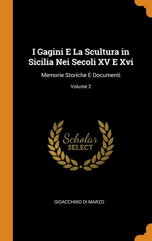 I Gagini E La Scultura in Sicilia Nei Secoli XV E Xvi: Memorie Storiche E Documenti; Volume 2 (Hardcover)