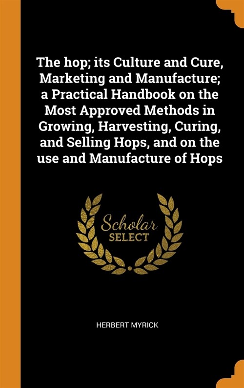 The hop; its Culture and Cure, Marketing and Manufacture; a Practical Handbook on the Most Approved Methods in Growing, Harvesting, Curing, and Sellin (Hardcover)