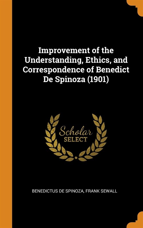 Improvement of the Understanding, Ethics, and Correspondence of Benedict De Spinoza (1901) (Hardcover)