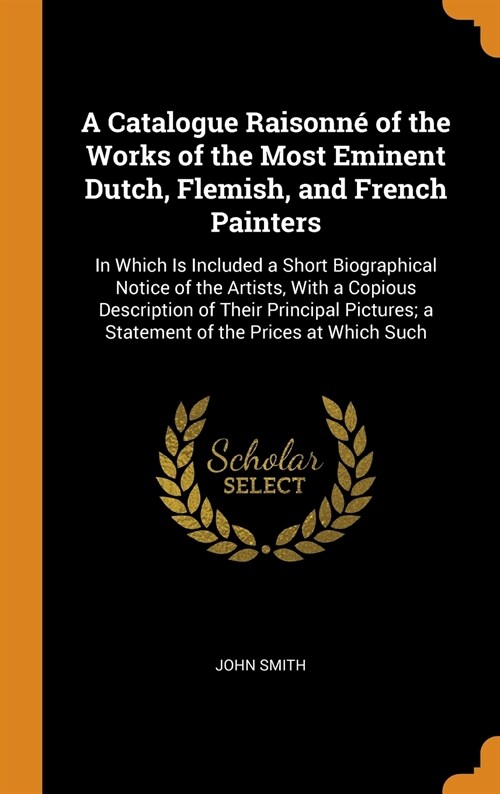 A Catalogue Raisonn?of the Works of the Most Eminent Dutch, Flemish, and French Painters: In Which Is Included a Short Biographical Notice of the Art (Hardcover)