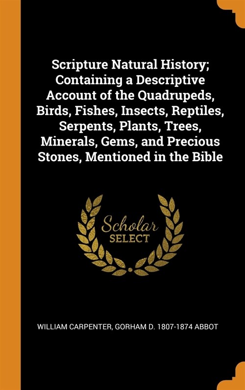 Scripture Natural History; Containing a Descriptive Account of the Quadrupeds, Birds, Fishes, Insects, Reptiles, Serpents, Plants, Trees, Minerals, Ge (Hardcover)