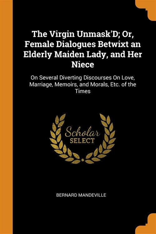 The Virgin UnmaskD; Or, Female Dialogues Betwixt an Elderly Maiden Lady, and Her Niece: On Several Diverting Discourses On Love, Marriage, Memoirs, a (Paperback)