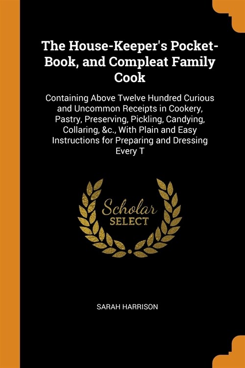 The House-Keepers Pocket-Book, and Compleat Family Cook: Containing Above Twelve Hundred Curious and Uncommon Receipts in Cookery, Pastry, Preserving (Paperback)
