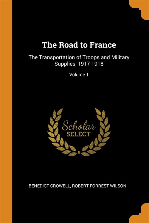 The Road to France: The Transportation of Troops and Military Supplies, 1917-1918; Volume 1 (Paperback)