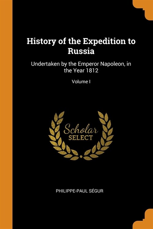 History of the Expedition to Russia: Undertaken by the Emperor Napoleon, in the Year 1812; Volume I (Paperback)