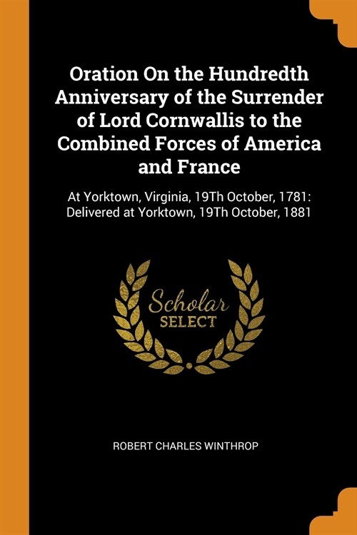 Oration on the Hundredth Anniversary of the Surrender of Lord Cornwallis to the Combined Forces of America and France: At Yorktown, Virginia, 19th Oct (Paperback)