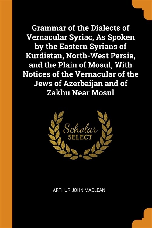 Grammar of the Dialects of Vernacular Syriac, As Spoken by the Eastern Syrians of Kurdistan, North-West Persia, and the Plain of Mosul, With Notices o (Paperback)