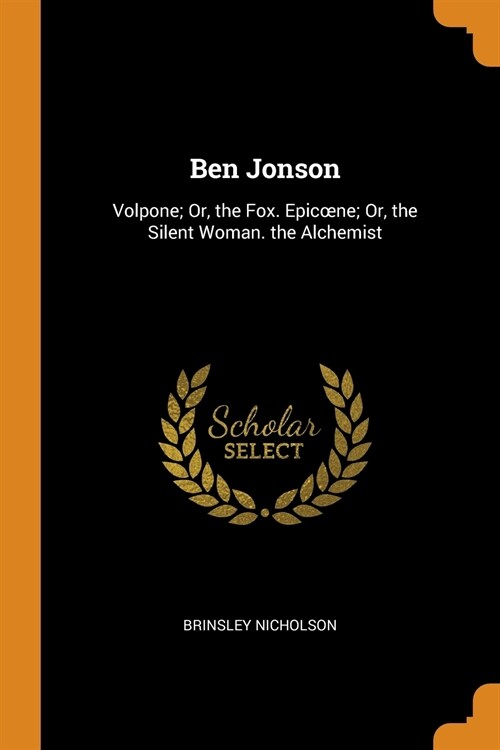 Ben Jonson: Volpone; Or, the Fox. Epicoene; Or, the Silent Woman. the Alchemist (Paperback)