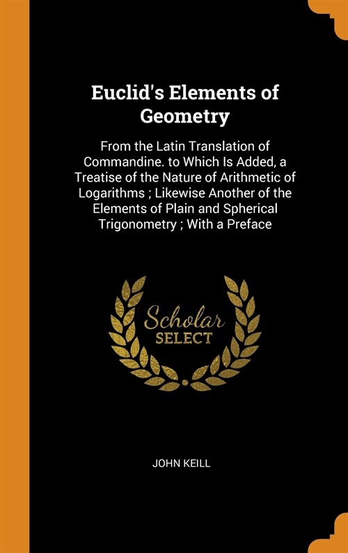 Euclids Elements of Geometry: From the Latin Translation of Commandine. to Which Is Added, a Treatise of the Nature of Arithmetic of Logarithms; Lik (Hardcover)