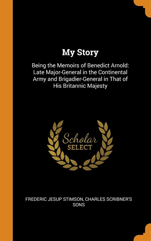 My Story: Being the Memoirs of Benedict Arnold: Late Major-General in the Continental Army and Brigadier-General in That of His (Hardcover)