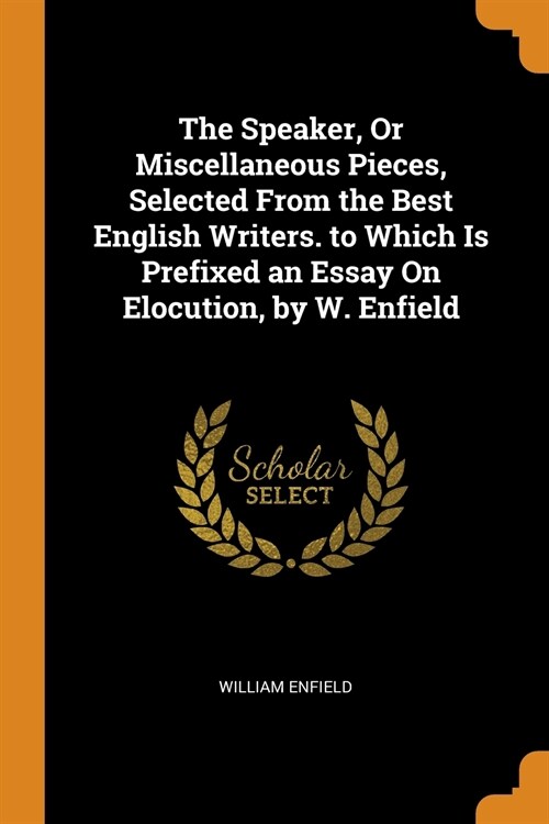 The Speaker, Or Miscellaneous Pieces, Selected From the Best English Writers. to Which Is Prefixed an Essay On Elocution, by W. Enfield (Paperback)