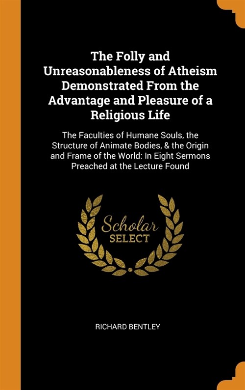 The Folly and Unreasonableness of Atheism Demonstrated From the Advantage and Pleasure of a Religious Life: The Faculties of Humane Souls, the Structu (Hardcover)