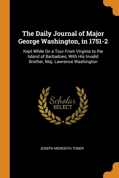 The Daily Journal of Major George Washington, in 1751-2: Kept While on a Tour from Virginia to the Island of Barbadoes, with His Invalid Brother, Maj. (Paperback)