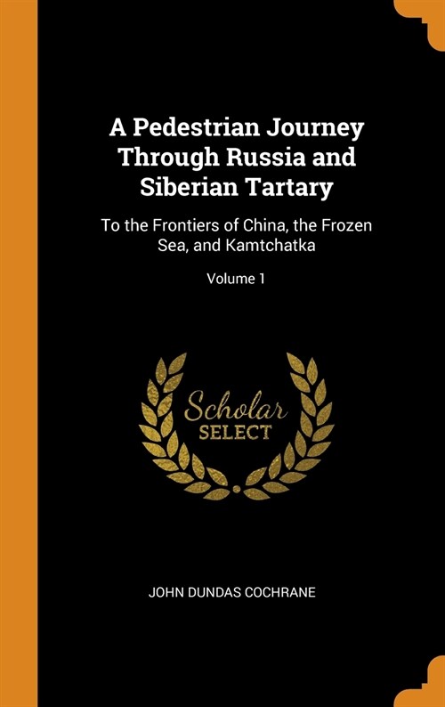 A Pedestrian Journey Through Russia and Siberian Tartary: To the Frontiers of China, the Frozen Sea, and Kamtchatka; Volume 1 (Hardcover)