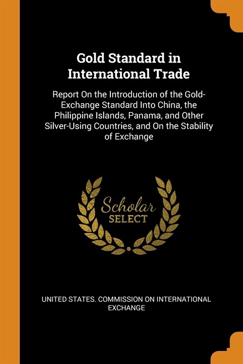 Gold Standard in International Trade: Report On the Introduction of the Gold-Exchange Standard Into China, the Philippine Islands, Panama, and Other S (Paperback)