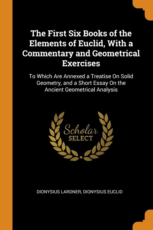 The First Six Books of the Elements of Euclid, with a Commentary and Geometrical Exercises: To Which Are Annexed a Treatise on Solid Geometry, and a S (Paperback)