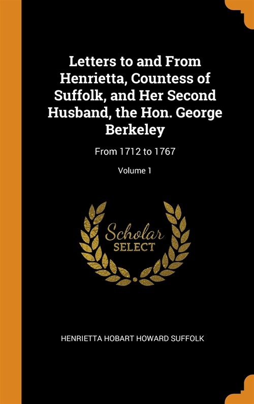 Letters to and from Henrietta, Countess of Suffolk, and Her Second Husband, the Hon. George Berkeley: From 1712 to 1767; Volume 1 (Hardcover)