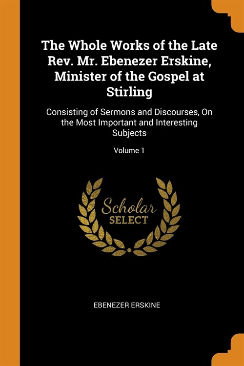 The Whole Works of the Late Rev. Mr. Ebenezer Erskine, Minister of the Gospel at Stirling: Consisting of Sermons and Discourses, on the Most Important (Paperback)