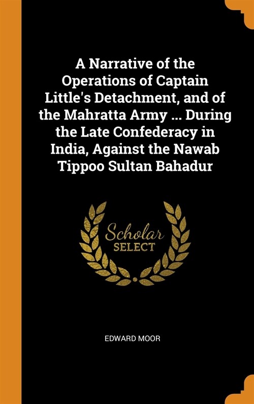 A Narrative of the Operations of Captain Littles Detachment, and of the Mahratta Army ... During the Late Confederacy in India, Against the Nawab Tip (Hardcover)