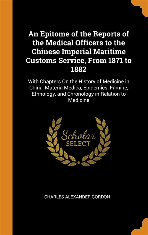 An Epitome of the Reports of the Medical Officers to the Chinese Imperial Maritime Customs Service, From 1871 to 1882: With Chapters On the History of (Hardcover)